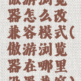 傲游浏览器怎么改兼容模式(傲游浏览器在哪里设置兼容)