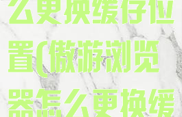 傲游浏览器怎么更换缓存位置(傲游浏览器怎么更换缓存位置啊)