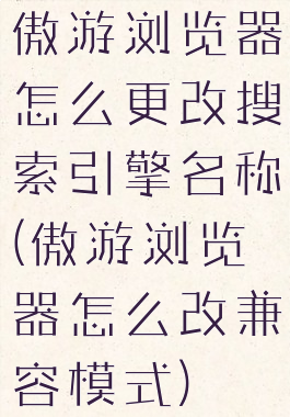 傲游浏览器怎么更改搜索引擎名称(傲游浏览器怎么改兼容模式)