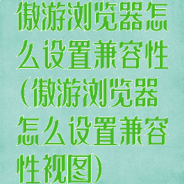 傲游浏览器怎么设置兼容性(傲游浏览器怎么设置兼容性视图)