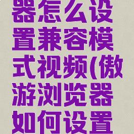 傲游浏览器怎么设置兼容模式视频(傲游浏览器如何设置兼容模式)