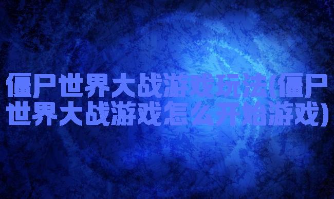 僵尸世界大战游戏玩法(僵尸世界大战游戏怎么开始游戏)