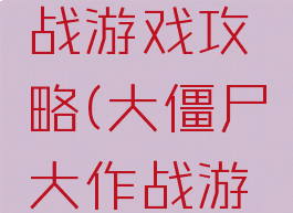 僵尸大作战游戏攻略(大僵尸大作战游戏)