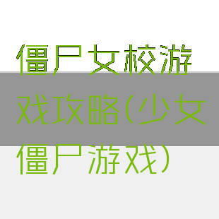 僵尸女校游戏攻略(少女僵尸游戏)