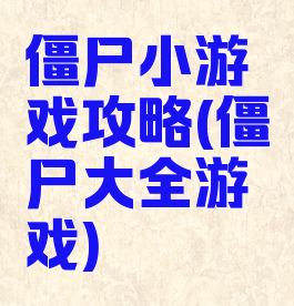 僵尸小游戏攻略(僵尸大全游戏)