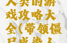 僵尸感染人类的游戏攻略大全(带领僵尸感染人类的游戏)