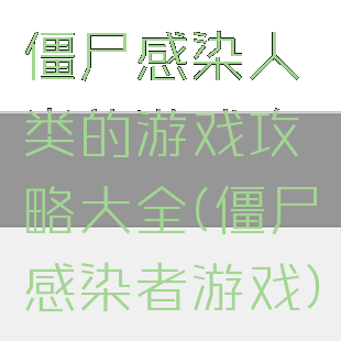 僵尸感染人类的游戏攻略大全(僵尸感染者游戏)