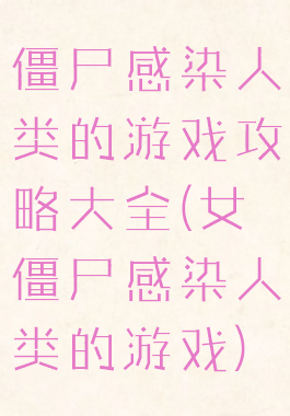 僵尸感染人类的游戏攻略大全(女僵尸感染人类的游戏)