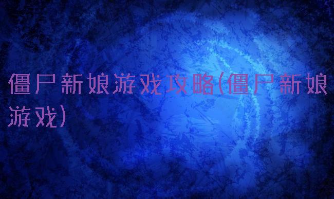 僵尸新娘游戏攻略(僵尸新娘游戏)