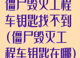 僵尸毁灭工程车钥匙找不到(僵尸毁灭工程车钥匙在哪)