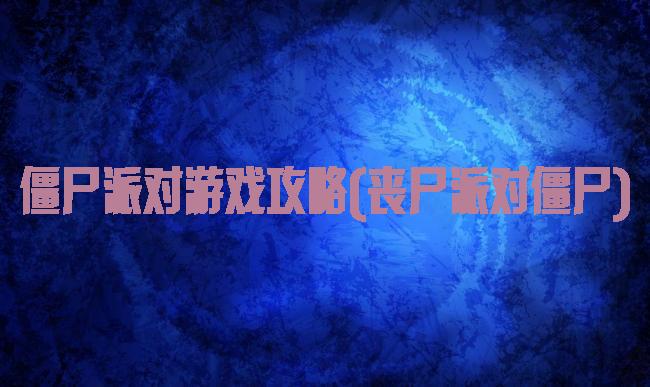 僵尸派对游戏攻略(丧尸派对僵尸)