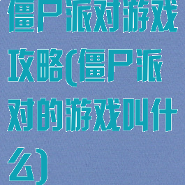 僵尸派对游戏攻略(僵尸派对的游戏叫什么)