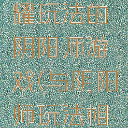 像王者荣耀玩法的阴阳师游戏(与阴阳师玩法相似手游)