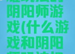 像王者荣耀玩法的阴阳师游戏(什么游戏和阴阳师玩法相似)