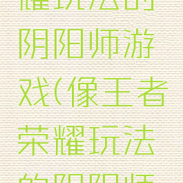 像王者荣耀玩法的阴阳师游戏(像王者荣耀玩法的阴阳师游戏名字)