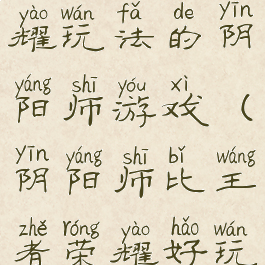 像王者荣耀玩法的阴阳师游戏(阴阳师比王者荣耀好玩)