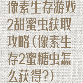 像素生存游戏2甜蜜虫获取攻略(像素生存2蜜糖虫怎么获得?)