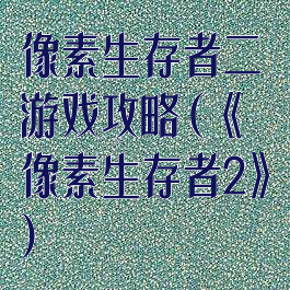 像素生存者二游戏攻略(《像素生存者2》)