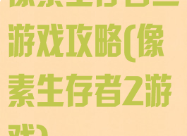 像素生存者二游戏攻略(像素生存者2游戏)
