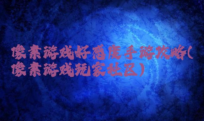 像素游戏好感度手游攻略(像素游戏玩家社区)