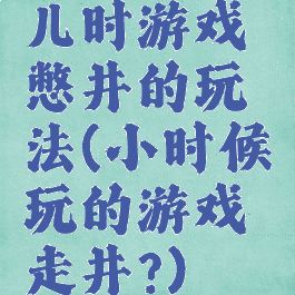 儿时游戏憋井的玩法(小时候玩的游戏走井?)