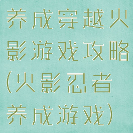 养成穿越火影游戏攻略(火影忍者养成游戏)