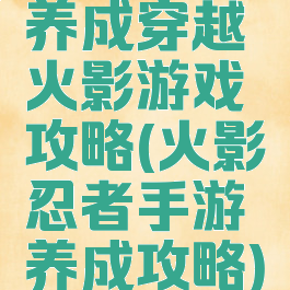 养成穿越火影游戏攻略(火影忍者手游养成攻略)