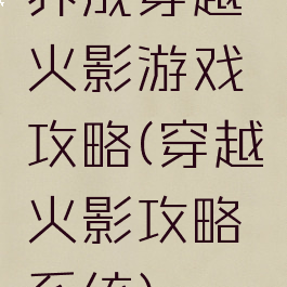 养成穿越火影游戏攻略(穿越火影攻略系统)