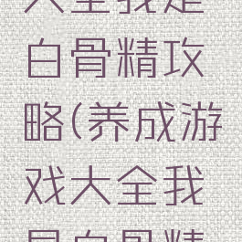 养成游戏大全我是白骨精攻略(养成游戏大全我是白骨精攻略视频)