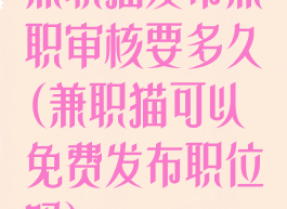 兼职猫发布兼职审核要多久(兼职猫可以免费发布职位吗)