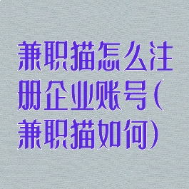 兼职猫怎么注册企业账号(兼职猫如何)