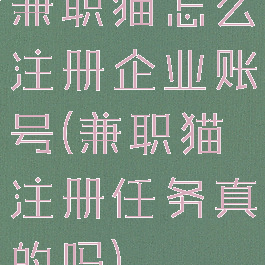 兼职猫怎么注册企业账号(兼职猫注册任务真的吗)