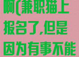 兼职猫报名了之后怎么取消啊(兼职猫上报名了,但是因为有事不能工作退了有什么影响)
