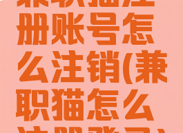 兼职猫注册账号怎么注销(兼职猫怎么注册登录)