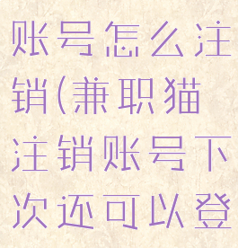 兼职猫注册账号怎么注销(兼职猫注销账号下次还可以登陆?)
