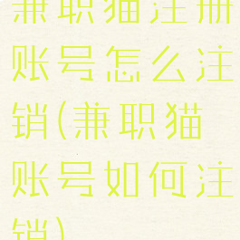 兼职猫注册账号怎么注销(兼职猫账号如何注销)