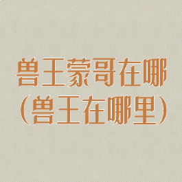 兽王蒙哥在哪(兽王在哪里)