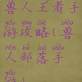 兽人王者手游攻略(兽人部落手游)