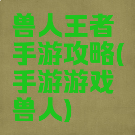 兽人王者手游攻略(手游游戏兽人)