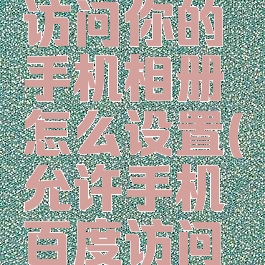 允许百度访问你的手机相册怎么设置(允许手机百度访问照片)