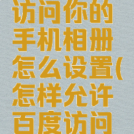 允许百度访问你的手机相册怎么设置(怎样允许百度访问相机)