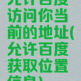 允许百度访问你当前的地址(允许百度获取位置信息)