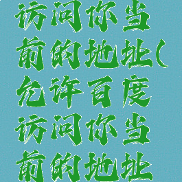 允许百度访问你当前的地址(允许百度访问你当前的地址信息)