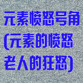 元素愤怒号角(元素的愤怒老人的狂怒)