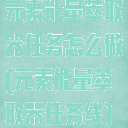 元素能量萃取器任务怎么做(元素能量萃取器任务线)