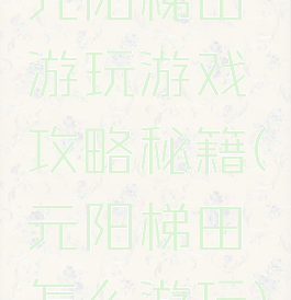 元阳梯田游玩游戏攻略秘籍(元阳梯田怎么游玩)