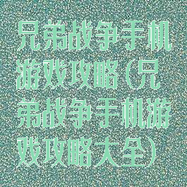 兄弟战争手机游戏攻略(兄弟战争手机游戏攻略大全)