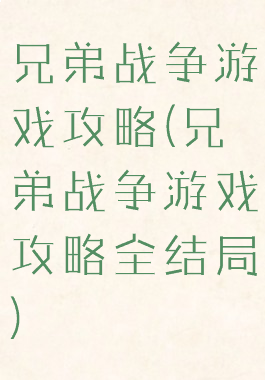 兄弟战争游戏攻略(兄弟战争游戏攻略全结局)