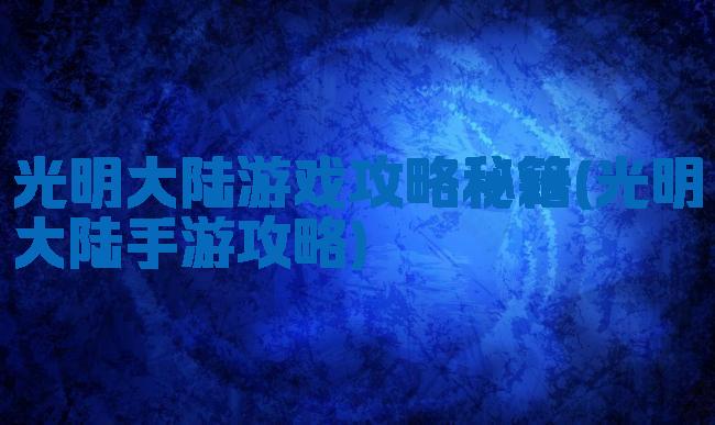 光明大陆游戏攻略秘籍(光明大陆手游攻略)