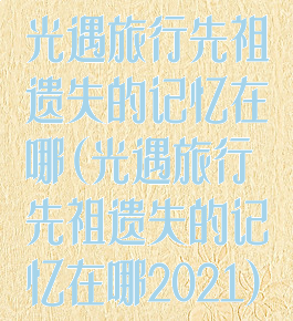 光遇旅行先祖遗失的记忆在哪(光遇旅行先祖遗失的记忆在哪2021)